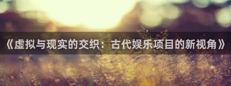 AB娱乐：《虚拟与现实的交织：古代娱乐项目的新视角》