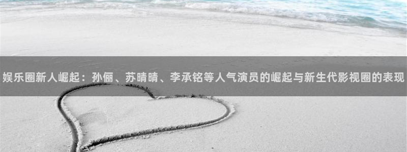 AB娱乐：娱乐圈新人崛起：孙俪、苏晴晴、李承铭等人气演员的崛起与新生代影视圈的表现